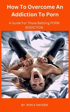 How To Overcome An Addiction To Porn - A Guide For Those Battling Porn ADDICTION (eBook, ePUB) - Snyder, Ron K.