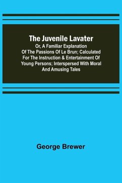 The Juvenile Lavater; or, A Familiar Explanation of the Passions of Le Brun ; Calculated for the Instruction & Entertainment of Young Persons; Interspersed with Moral and Amusing Tales - Brewer, George