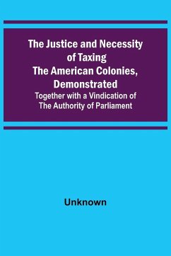 The Justice and Necessity of Taxing the American Colonies, Demonstrated ; Together with a Vindication of the Authority of Parliament - Unknown