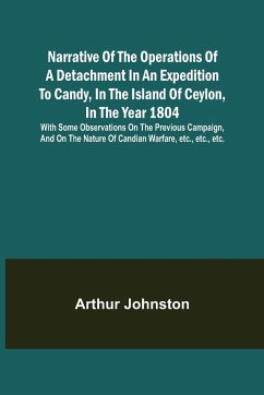 Narrative of the Operations of a Detachment in an Expedition to Candy, in the Island of Ceylon, in the Year 1804 ; With Some Observations on the Previous Campaign, and on the Nature of Candian Warfare, etc., etc., etc. - Johnston, Arthur