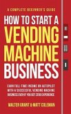 How to Start a Vending Machine Business: Earn Full-Time Income on Autopilot with a Successful Vending Machine Business even if You Got Zero Experience