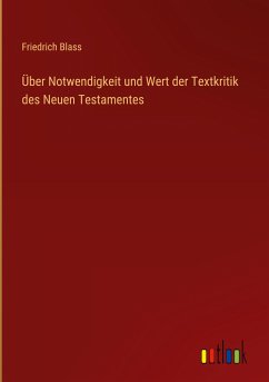 Über Notwendigkeit und Wert der Textkritik des Neuen Testamentes - Blass, Friedrich