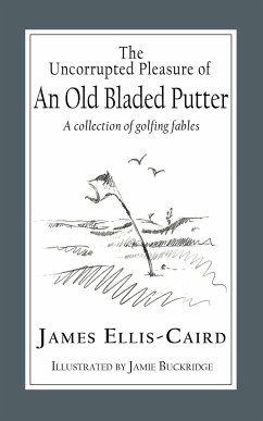 The Uncorrupted Pleasure Of An Old Bladed Putter: A collection of golfing fables - Ellis-Caird, James