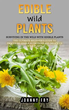 Edible Wild Plants: Surviving in the Wild With Edible Plants (The Ultimate Beginner's Guide to Procuring Edible Nutritious and Delicious W - Fry, Johnny
