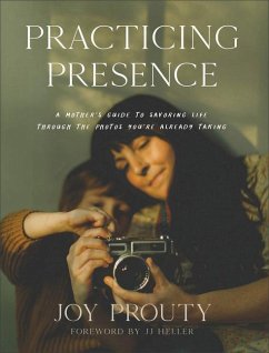 Practicing Presence - A Mother`s Guide to Savoring Life through the Photos You`re Already Taking - Prouty, Joy; Heller, Jj