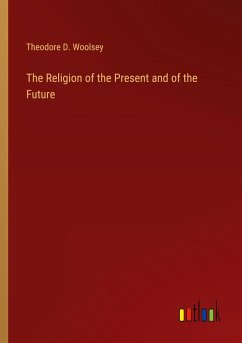 The Religion of the Present and of the Future - Woolsey, Theodore D.