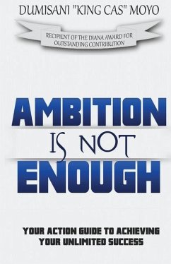 Ambition Is Not Enough: Your Action Guide to Achieving Your Unlimited Success - Moyo, Dumisani King Cas