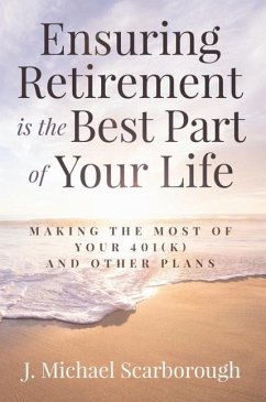 Ensuring Retirement Is the Best Part of Your Life: Making the Most of Your 401(k) and Other Plans - Scarborough, J. Michael