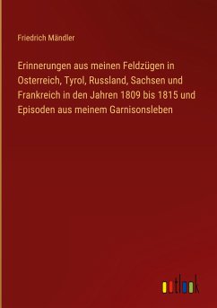 Erinnerungen aus meinen Feldzügen in Osterreich, Tyrol, Russland, Sachsen und Frankreich in den Jahren 1809 bis 1815 und Episoden aus meinem Garnisonsleben