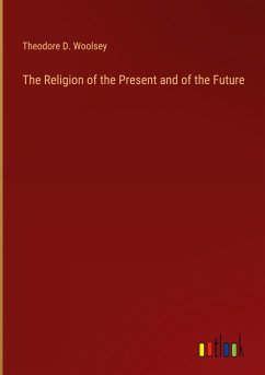 The Religion of the Present and of the Future - Woolsey, Theodore D.