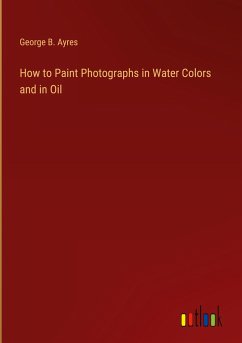 How to Paint Photographs in Water Colors and in Oil - Ayres, George B.