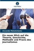 Ein neuer Blick auf die Theorie, Geschichte, Methodik und Praxis des Journalismus