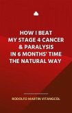 How I Beat My Stage 4 Cancer & Paralysis in Six Months' Time the Natural Way (eBook, ePUB)
