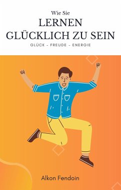 Lernen glücklich zu sein - wie sie lernen Zufrieden zu sein (eBook, ePUB) - Fendoin, Alkon