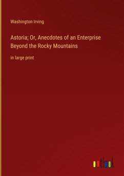 Astoria; Or, Anecdotes of an Enterprise Beyond the Rocky Mountains - Irving, Washington