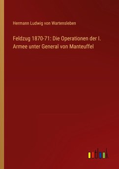 Feldzug 1870-71: Die Operationen der I. Armee unter General von Manteuffel - Wartensleben, Hermann Ludwig von