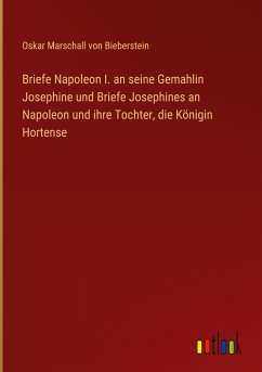 Briefe Napoleon I. an seine Gemahlin Josephine und Briefe Josephines an Napoleon und ihre Tochter, die Königin Hortense - Bieberstein, Oskar Marschall Von