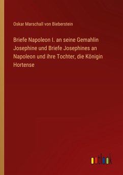 Briefe Napoleon I. an seine Gemahlin Josephine und Briefe Josephines an Napoleon und ihre Tochter, die Königin Hortense