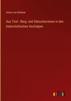 Aus Tirol - Berg- und Gletscherreisen in den österreichischen Hochalpen - Ruthner, Anton Von