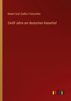 Zwölf Jahre am deutschen Kaiserhof - Zedlitz-Trützschler, Robert Graf