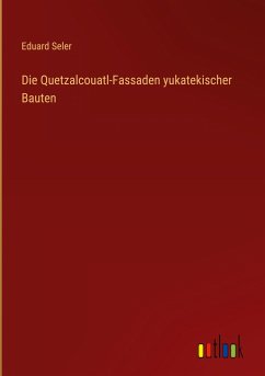 Die Quetzalcouatl-Fassaden yukatekischer Bauten - Seler, Eduard