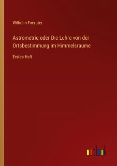 Astrometrie oder Die Lehre von der Ortsbestimmung im Himmelsraume - Foerster, Wilhelm