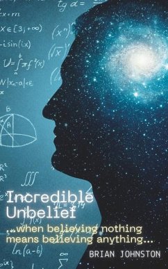 Incredible Unbelief: When Believing Nothing Means Believing Anything - Johnston, Brian