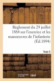 Règlement Du 29 Juillet 1884 Sur l'Exercice Et Les Manoeuvres de l'Infanterie. Tome 5