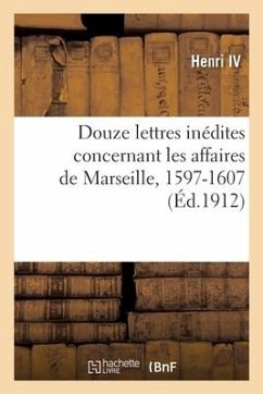 Douze lettres inédites concernant les affaires de Marseille, 1597-1607 - Henri IV; Fagniez, Gustave