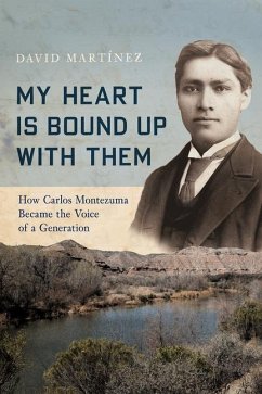 My Heart Is Bound Up with Them: How Carlos Montezuma Became the Voice of a Generation - Martínez, David