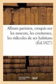 Album Parisien, Croquis Sur Les Moeurs, Les Coutumes, Les Ridicules Des Habitans de la Grande Ville
