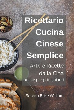 Ricettario Cucina Cinese Semplice - Arte e Ricette dalla Cina anche per Principianti - William, Serena Rose