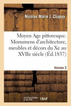 Moyen Age pittoresque. Monumens d'architecture, meubles et décors du Xe au XVIIe siècle. Volume 3 - Chapuy, Nicolas Marie Joseph