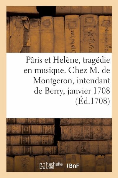 Pâris et Helène, tragédie en musique. Chez M. de Montgeron, intendant de Berry, janvier 1708 Pâris et Helène, tragédie en musique. Chez M. de Montgeron, intendant de Berry, janvier 1708