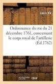Ordonnance Du Roi Du 21 Décembre 1761, Concernant Le Corps Royal de l'Artillerie