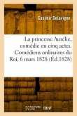 La princesse Aurélie, comédie en cinq actes et en vers. Comédiens ordinaires du Roi, 6 mars 1828