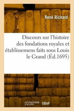 Discours sur l'histoire des fondations royales et établissemens faits sous Louis le Grand - Richard, René