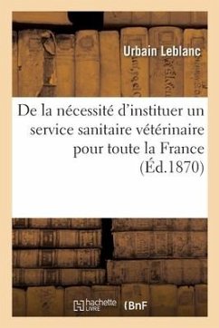 de la Nécessité d'Instituer Un Service Sanitaire Vétérinaire Pour Toute La France - Leblanc, Urbain