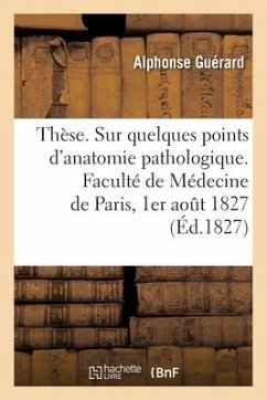 Thèse. Sur quelques points d'anatomie pathologique. Faculté de Médecine de Paris, 1er août 1827 - Guérard, Alphonse