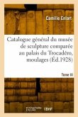 Catalogue Général Du Musée de Sculpture Comparée Au Palais Du Trocadéro, Moulages. Nouvelle Édition