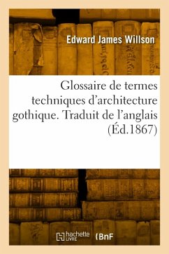 Glossaire de termes techniques d'architecture gothique. Traduit de l'anglais - Willson, Edward James