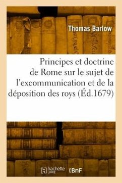 Les Principes Et La Doctrine de Rome Sur Le Sujet de l'Excommunication Et de la Déposition Des Roys - Barlow, Thomas