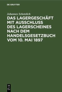 Das Lagergeschäft mit Ausschluss des Lagerscheines nach dem Handelsgesetzbuch vom 10. Mai 1897 - Schetelich, Johannes