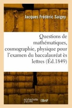 Questions de Mathématiques, Cosmographie, Physique, Chimie Pour l'Examen Du Baccalauréat Ès Lettres - Saigey, Jacques Frédéric