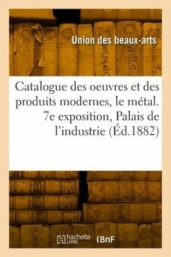 Catalogue des oeuvres et des produits modernes, le métal. 7e exposition, Palais de l'industrie - Union Centrale Des Beaux-Arts Appliqués À l'Industrie