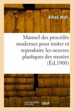 Manuel pratique des procédés modernes pour imiter et reproduire les oeuvres plastiques des musées - Wolf, Alfred