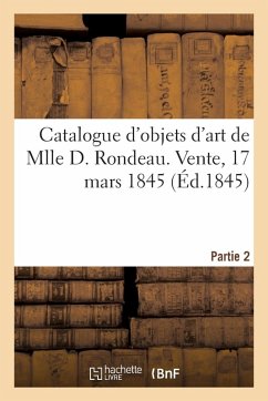 Catalogue d'objets d'art de Mlle D. Rondeau. Vente, 17 mars 1845 - Collectif Catalogue d'objets d'art de Mlle D. Rondeau. Vente, 17 mars 1845 - Collectif