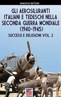 Gli aerosiluranti italiani e tedeschi della seconda guerra mondiale 1940-1945 - Vol. 2 - Mattesini, Francesco