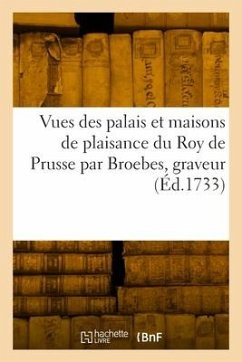 Vues Des Palais Et Maisons de Plaisance Du Roy de Prusse Par Broebes, Graveur - Broebes, Jean-Baptiste
