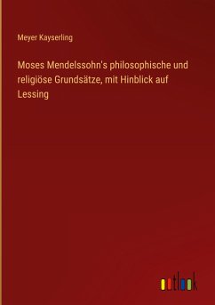 Moses Mendelssohn's philosophische und religiöse Grundsätze, mit Hinblick auf Lessing